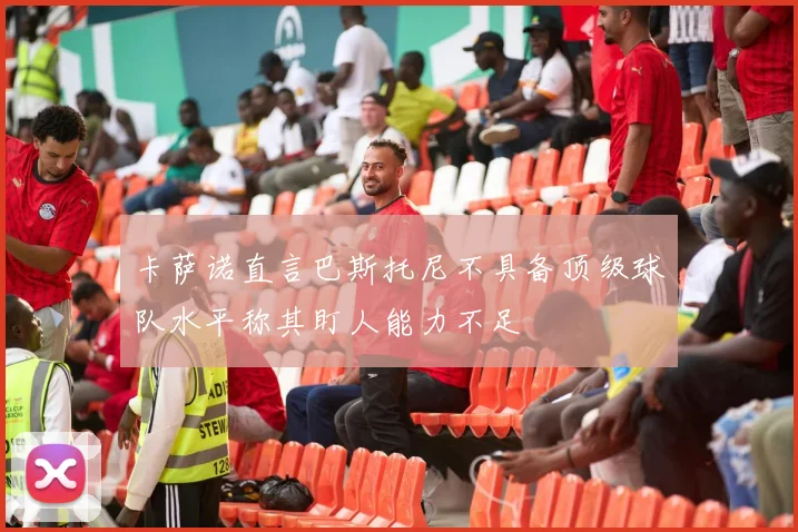 卡萨诺直言巴斯托尼不具备顶级球队水平称其盯人能力不足