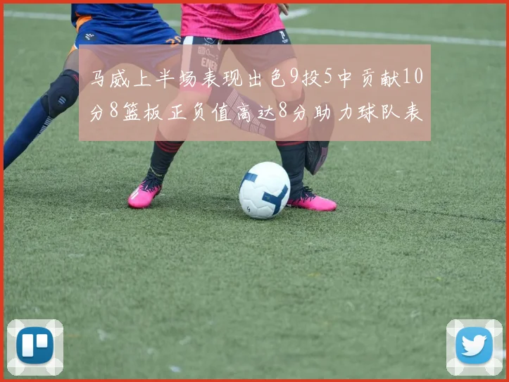 马威上半场表现出色9投5中贡献10分8篮板正负值高达8分助力球队表现