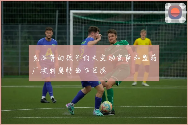 克洛普的孩子们大变动宽萨加盟药厂埃利奥特面临困境