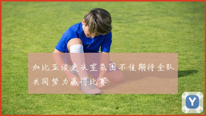 加比亚谈更衣室氛围不佳期待全队共同努力赢得比赛