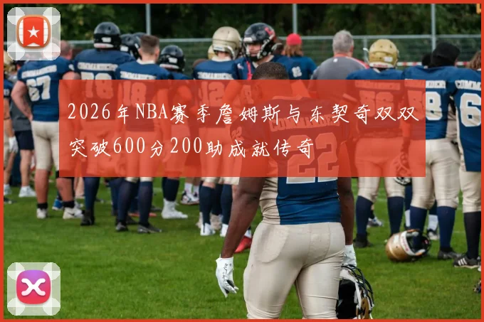 2026年NBA赛季詹姆斯与东契奇双双突破600分200助成就传奇
