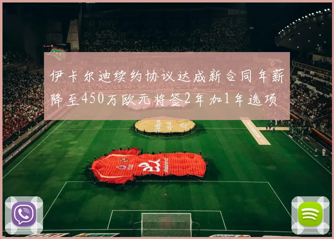伊卡尔迪续约协议达成新合同年薪降至450万欧元将签2年加1年选项