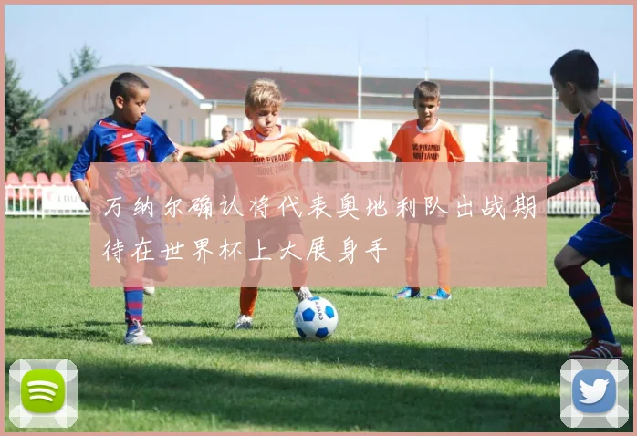 万纳尔确认将代表奥地利队出战期待在世界杯上大展身手