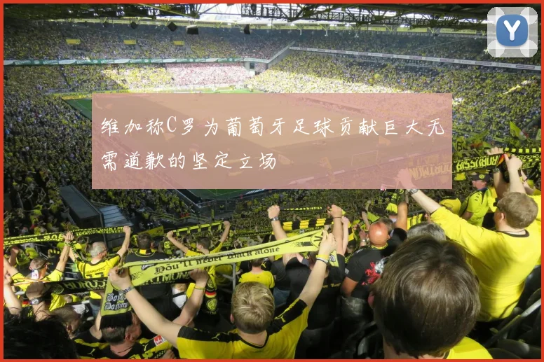 维加称C罗为葡萄牙足球贡献巨大无需道歉的坚定立场
