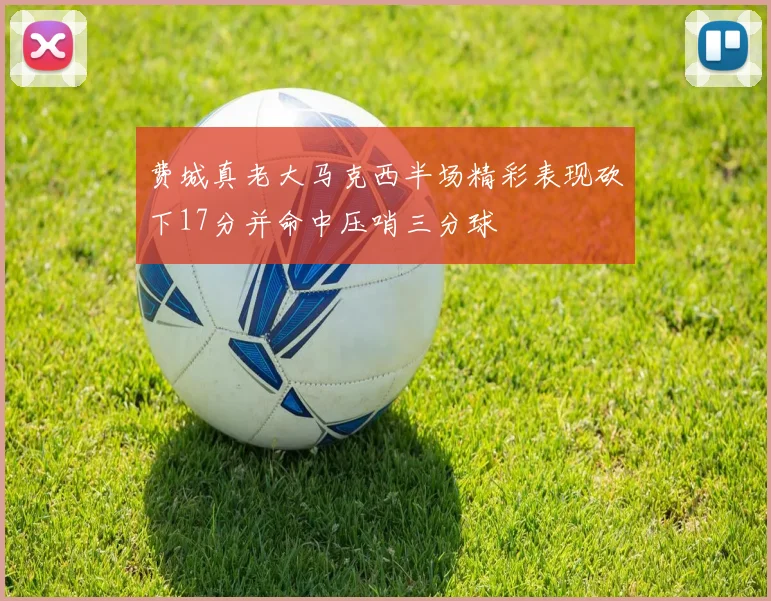 费城真老大马克西半场精彩表现砍下17分并命中压哨三分球