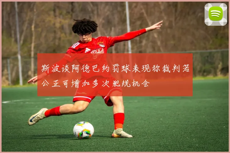 斯波谈阿德巴约罚球表现称裁判若公正可增加多次犯规机会
