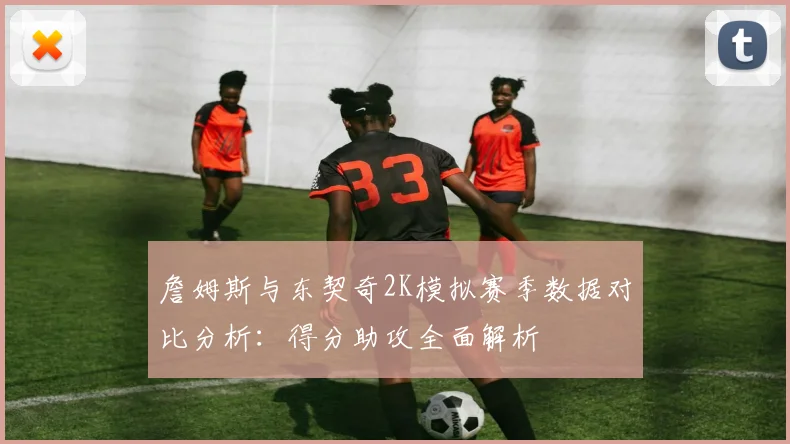 詹姆斯与东契奇2K模拟赛季数据对比分析：得分助攻全面解析