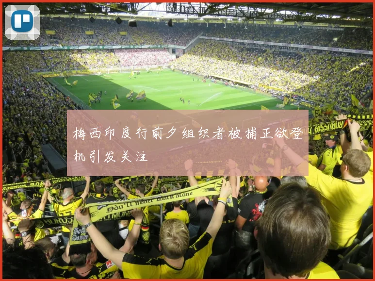 梅西印度行前夕组织者被捕正欲登机引发关注