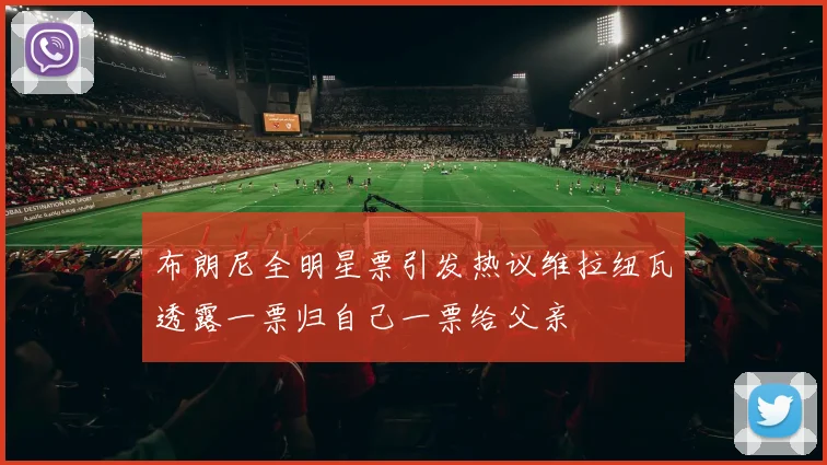 布朗尼全明星票引发热议维拉纽瓦透露一票归自己一票给父亲