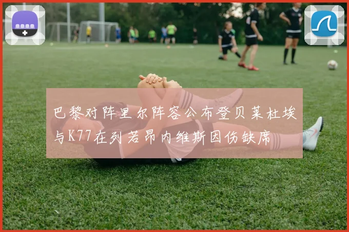巴黎对阵里尔阵容公布登贝莱杜埃与K77在列若昂内维斯因伤缺席