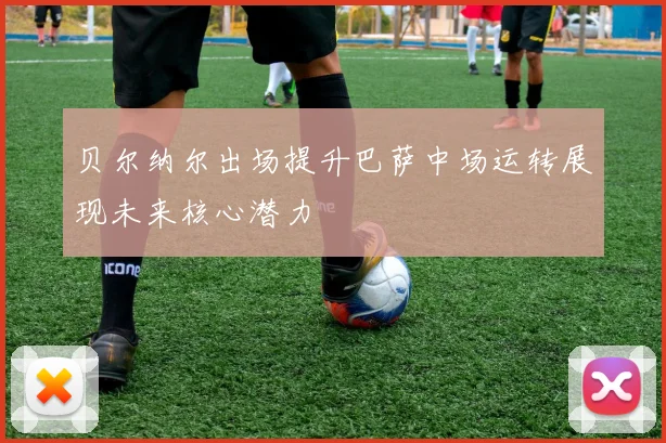 贝尔纳尔出场提升巴萨中场运转展现未来核心潜力