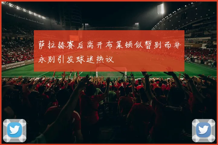 萨拉赫赛后离开布莱顿似暂别而非永别引发球迷热议
