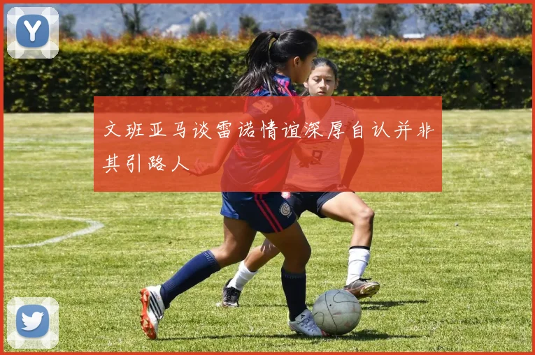 文班亚马谈雷诺情谊深厚自认并非其引路人