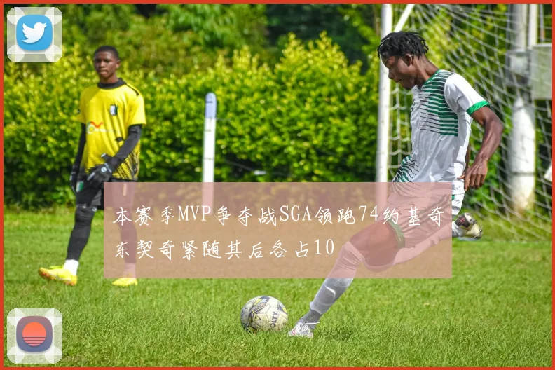 本赛季MVP争夺战SGA领跑74约基奇东契奇紧随其后各占10